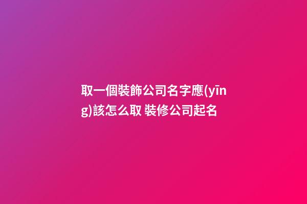 取一個裝飾公司名字應(yīng)該怎么取 裝修公司起名-第1張-公司起名-玄機(jī)派
